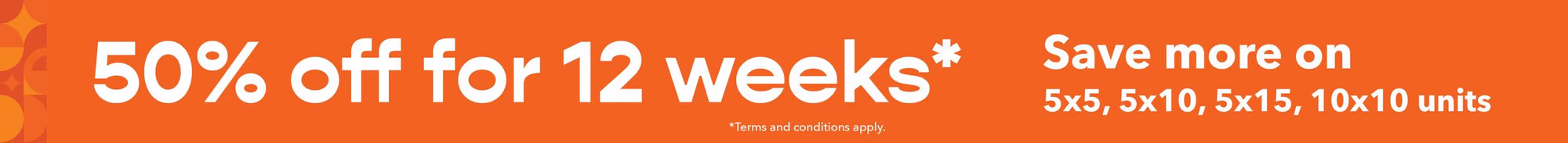 50% off for 12 weeks. Save more on 5x5, 5x10, 10x10 units. 